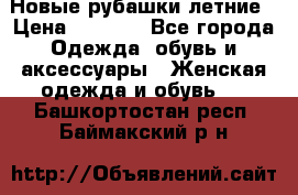 Новые рубашки летние › Цена ­ 2 000 - Все города Одежда, обувь и аксессуары » Женская одежда и обувь   . Башкортостан респ.,Баймакский р-н